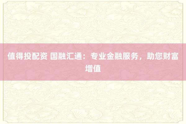 值得投配资 国融汇通：专业金融服务，助您财富增值