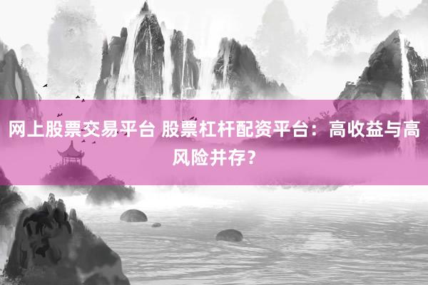 网上股票交易平台 股票杠杆配资平台：高收益与高风险并存？
