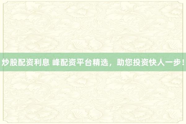 炒股配资利息 峰配资平台精选,助您投资快人一步!