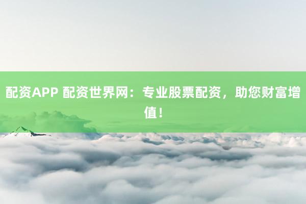 配资APP 配资世界网：专业股票配资，助您财富增值！