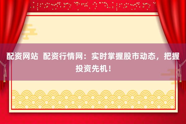 配资网站  配资行情网：实时掌握股市动态，把握投资先机！