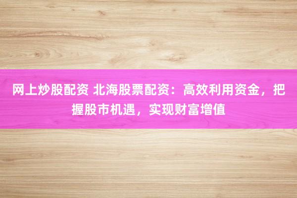 网上炒股配资 北海股票配资：高效利用资金，把握股市机遇，实现财富增值