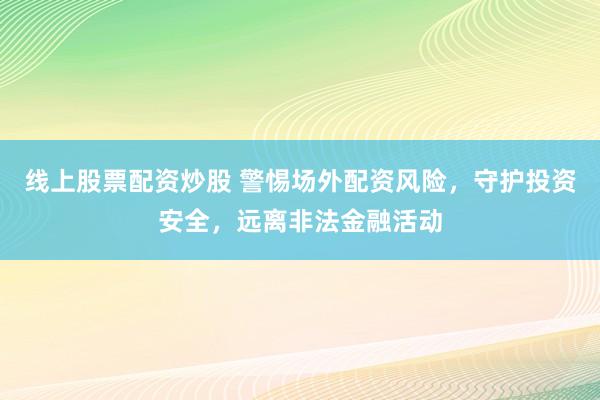 线上股票配资炒股 警惕场外配资风险，守护投资安全，远离非法金融活动