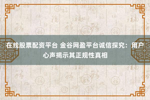 在线股票配资平台 金谷网盈平台诚信探究：用户心声揭示其正规性真相