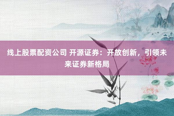 线上股票配资公司 开源证券:开放创新,引领未来证券新格局