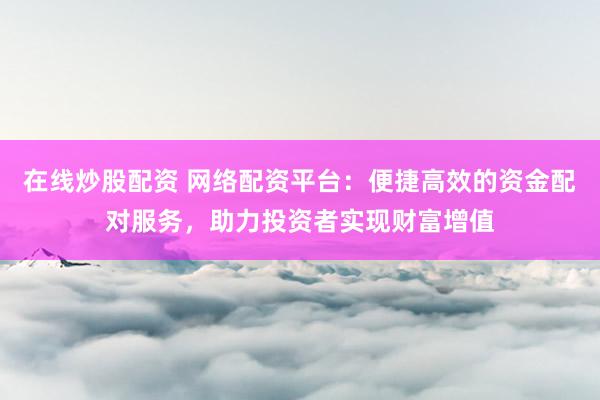 在线炒股配资 网络配资平台：便捷高效的资金配对服务，助力投资者实现财富增值