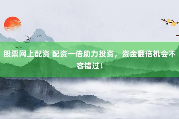 股票网上配资 配资一倍助力投资，资金翻倍机会不容错过！