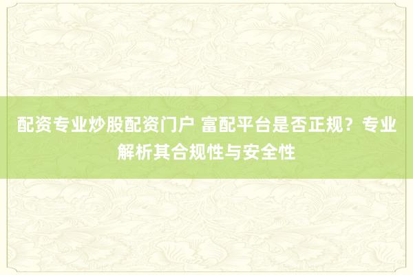 配资专业炒股配资门户 富配平台是否正规？专业解析其合规性与安全性