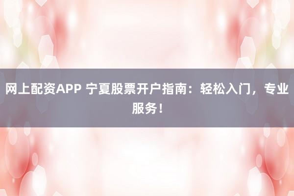 网上配资APP 宁夏股票开户指南：轻松入门，专业服务！