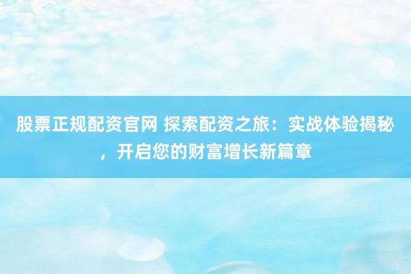 股票正规配资官网 探索配资之旅：实战体验揭秘，开启您的财富增长新篇章