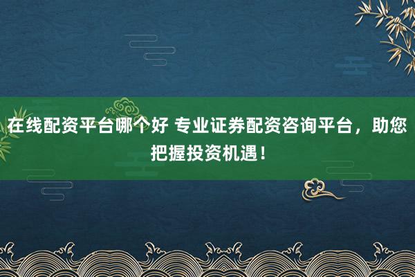 在线配资平台哪个好 专业证券配资咨询平台，助您把握投资机遇！