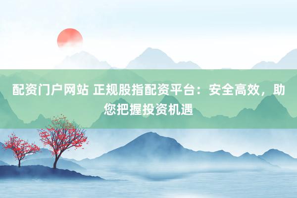配资门户网站 正规股指配资平台：安全高效，助您把握投资机遇