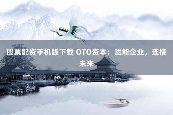 股票配资手机版下载 OTO资本：赋能企业，连接未来
