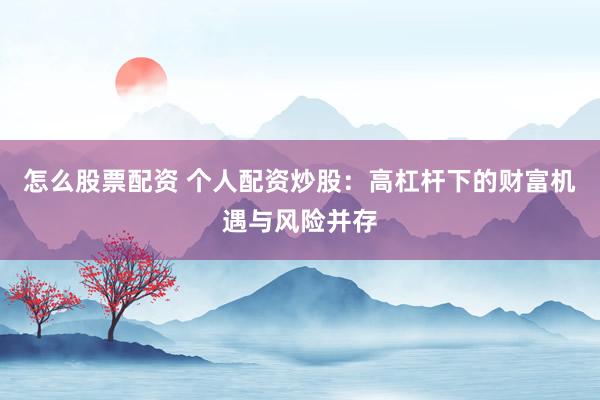 怎么股票配资 个人配资炒股：高杠杆下的财富机遇与风险并存