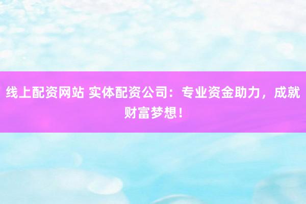 线上配资网站 实体配资公司：专业资金助力，成就财富梦想！