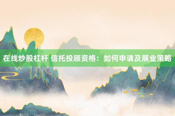 在线炒股杠杆 信托投顾资格：如何申请及展业策略