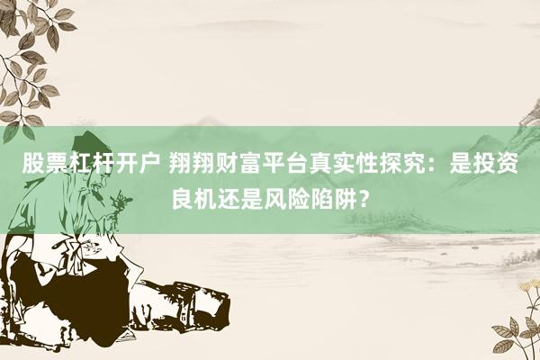 股票杠杆开户 翔翔财富平台真实性探究：是投资良机还是风险陷阱？