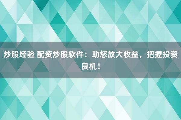 炒股经验 配资炒股软件：助您放大收益，把握投资良机！