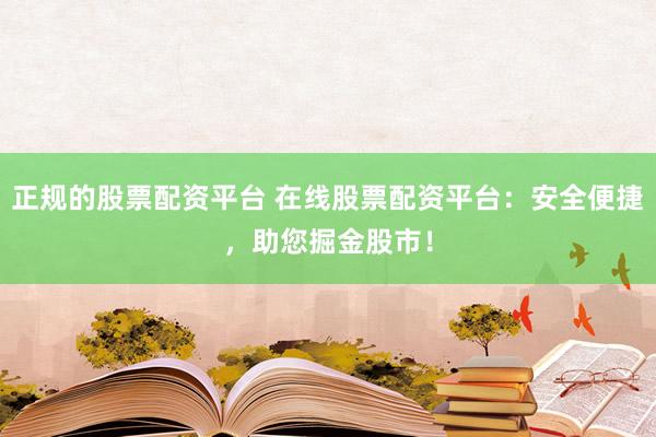 正规的股票配资平台 在线股票配资平台：安全便捷，助您掘金股市！