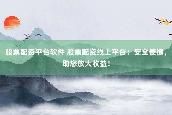 股票配资平台软件 股票配资线上平台：安全便捷，助您放大收益！