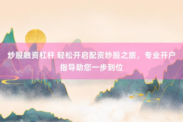 炒股融资杠杆 轻松开启配资炒股之旅，专业开户指导助您一步到位