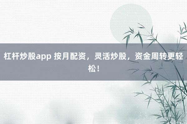 杠杆炒股app 按月配资，灵活炒股，资金周转更轻松！