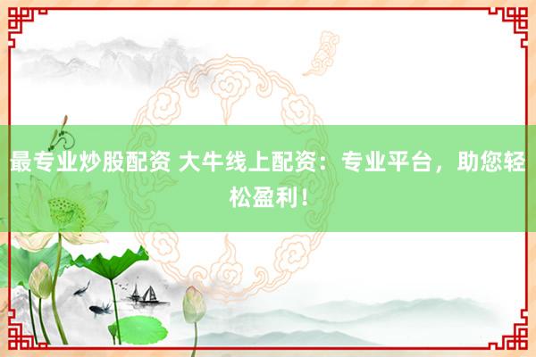 最专业炒股配资 大牛线上配资：专业平台，助您轻松盈利！