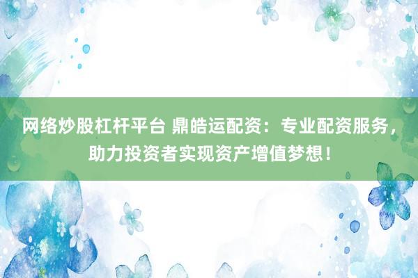 网络炒股杠杆平台 鼎皓运配资：专业配资服务，助力投资者实现资产增值梦想！