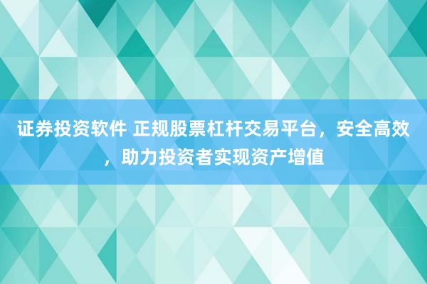 证券投资软件 正规股票杠杆交易平台，安全高效，助力投资者实现资产增值
