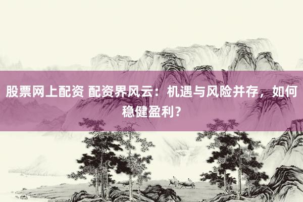 股票网上配资 配资界风云：机遇与风险并存，如何稳健盈利？