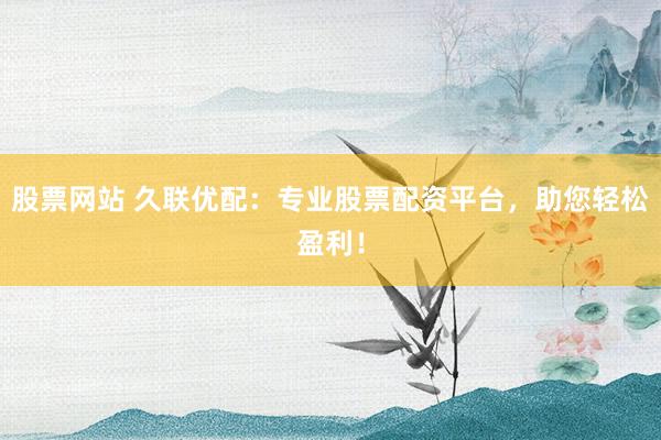 股票网站 久联优配：专业股票配资平台，助您轻松盈利！