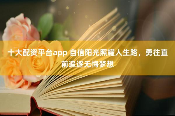 十大配资平台app 自信阳光照耀人生路，勇往直前追逐无悔梦想