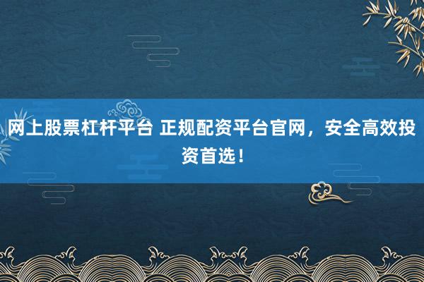 网上股票杠杆平台 正规配资平台官网，安全高效投资首选！