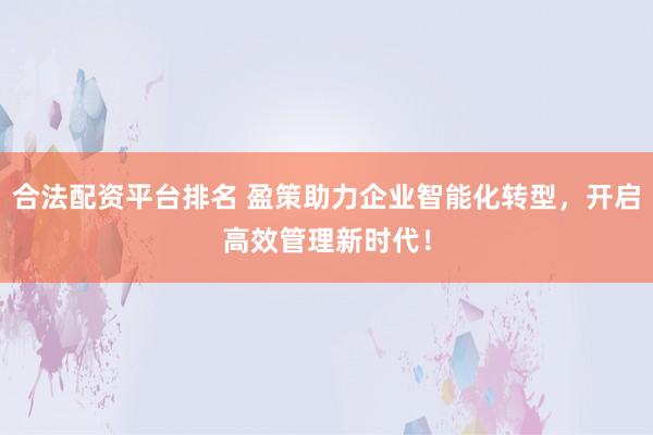合法配资平台排名 盈策助力企业智能化转型，开启高效管理新时代！