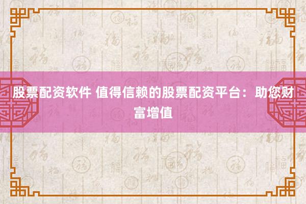 股票配资软件 值得信赖的股票配资平台：助您财富增值