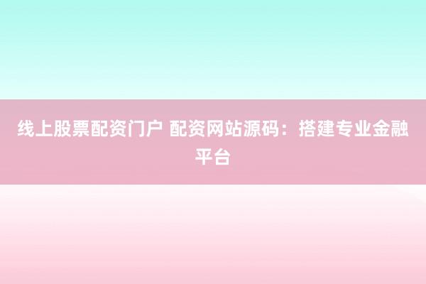 线上股票配资门户 配资网站源码：搭建专业金融平台