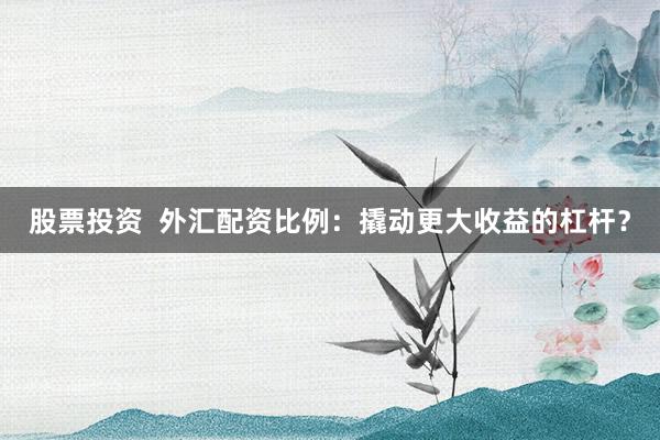 股票投资  外汇配资比例：撬动更大收益的杠杆？