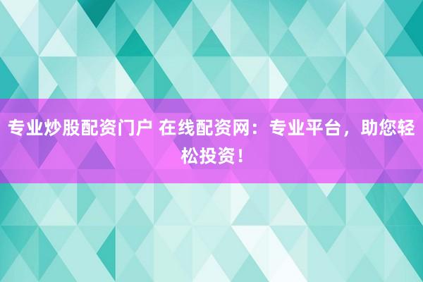 专业炒股配资门户 在线配资网：专业平台，助您轻松投资！