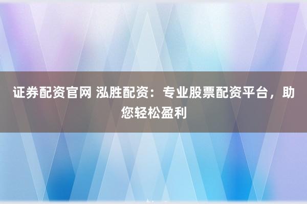 证券配资官网 泓胜配资：专业股票配资平台，助您轻松盈利