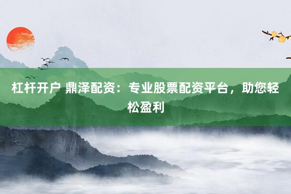 杠杆开户 鼎泽配资：专业股票配资平台，助您轻松盈利