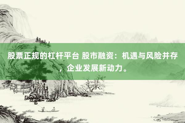 股票正规的杠杆平台 股市融资：机遇与风险并存，企业发展新动力。