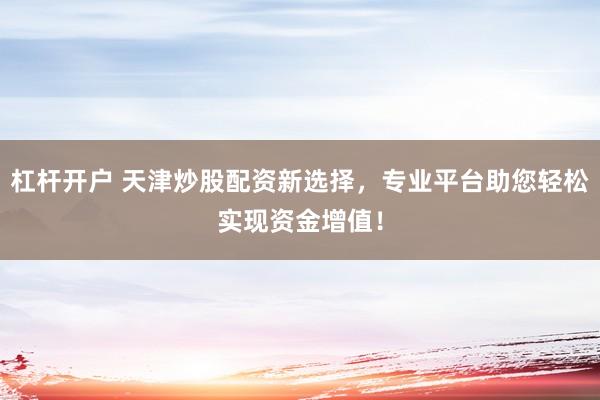 杠杆开户 天津炒股配资新选择，专业平台助您轻松实现资金增值！