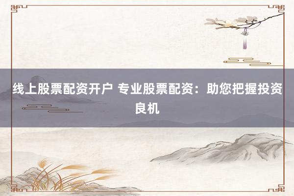 线上股票配资开户 专业股票配资：助您把握投资良机