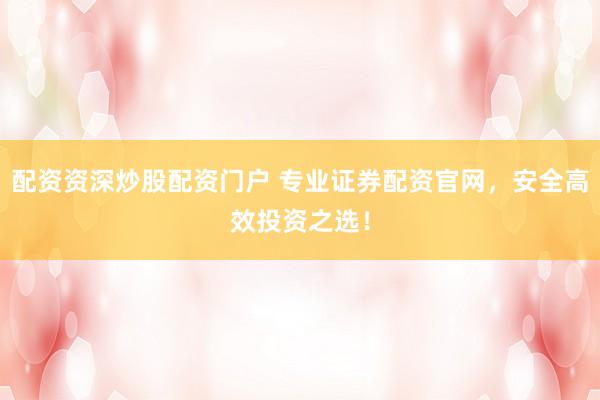 配资资深炒股配资门户 专业证券配资官网，安全高效投资之选！