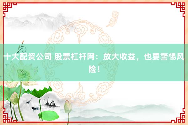 十大配资公司 股票杠杆网：放大收益，也要警惕风险！