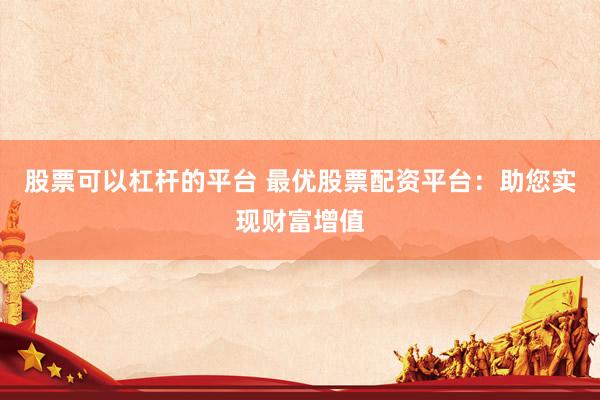 股票可以杠杆的平台 最优股票配资平台：助您实现财富增值