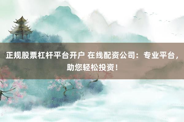 正规股票杠杆平台开户 在线配资公司：专业平台，助您轻松投资！