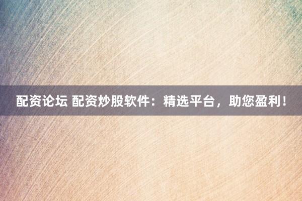 配资论坛 配资炒股软件：精选平台，助您盈利！