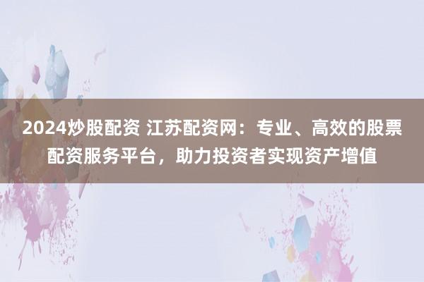 2024炒股配资 江苏配资网：专业、高效的股票配资服务平台，助力投资者实现资产增值