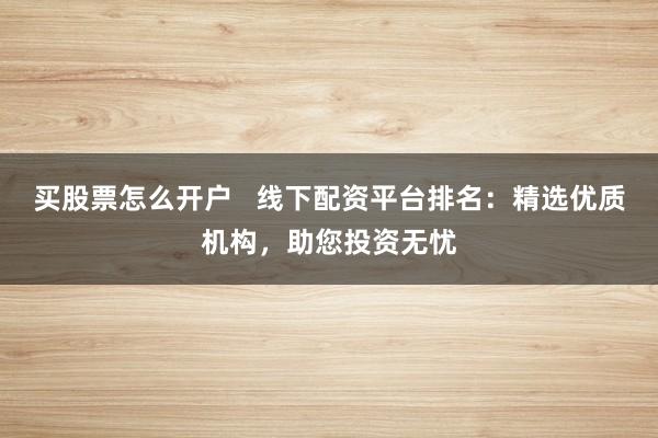 买股票怎么开户   线下配资平台排名：精选优质机构，助您投资无忧